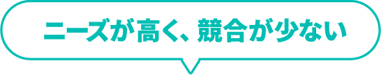 ニーズが高く、競合が少ない