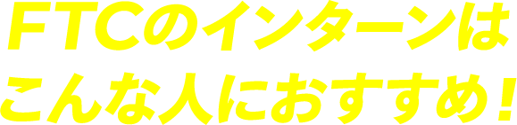 FTCのインターンはこんな人におすすめ！