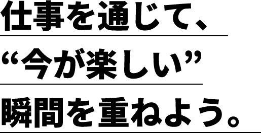 仕事を通じて、今が楽しい瞬間を重ねよう